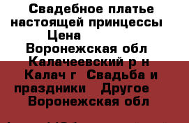 Свадебное платье настоящей принцессы › Цена ­ 15 000 - Воронежская обл., Калачеевский р-н, Калач г. Свадьба и праздники » Другое   . Воронежская обл.